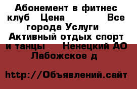 Абонемент в фитнес клуб › Цена ­ 23 000 - Все города Услуги » Активный отдых,спорт и танцы   . Ненецкий АО,Лабожское д.